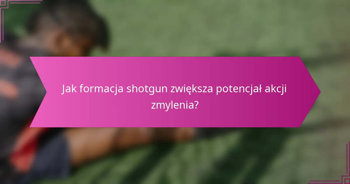 Jak formacja shotgun zwiększa potencjał akcji zmylenia?
