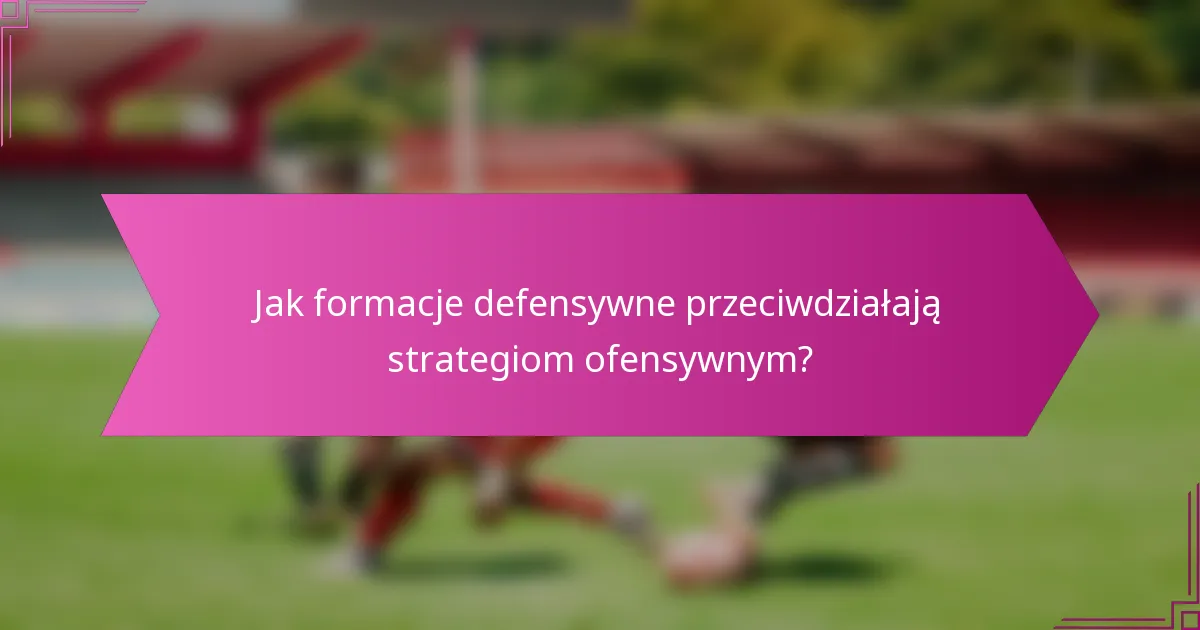 Jak formacje defensywne przeciwdziałają strategiom ofensywnym?