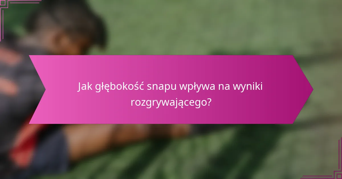 Jak głębokość snapu wpływa na wyniki rozgrywającego?