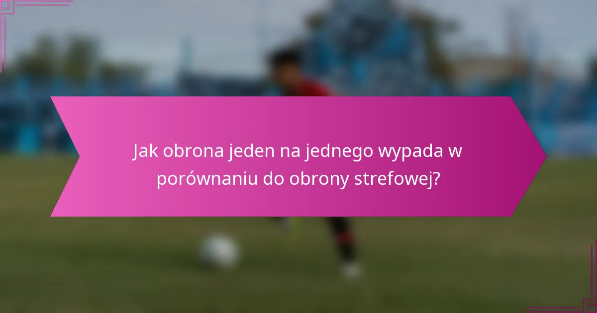 Jak obrona jeden na jednego wypada w porównaniu do obrony strefowej?
