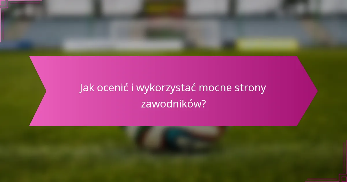 Jak ocenić i wykorzystać mocne strony zawodników?