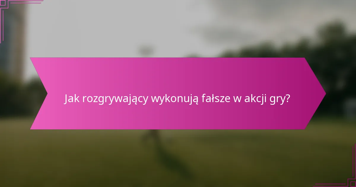 Jak rozgrywający wykonują fałsze w akcji gry?