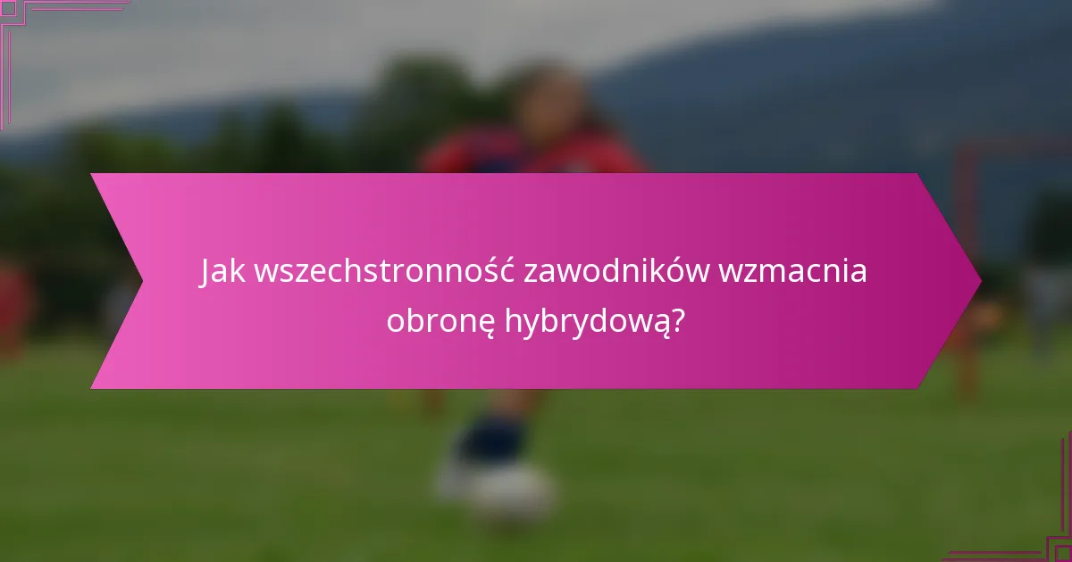 Jak wszechstronność zawodników wzmacnia obronę hybrydową?