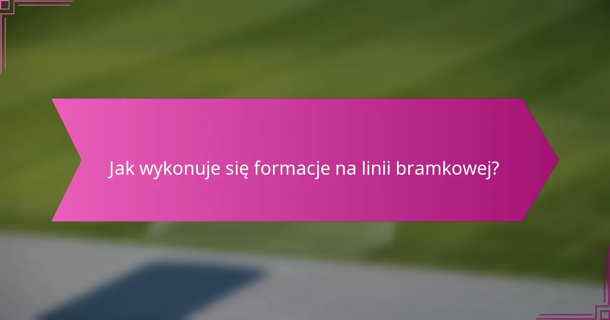 Jak wykonuje się formacje na linii bramkowej?