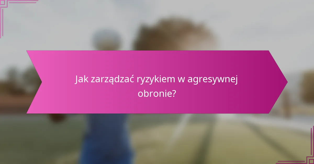 Jak zarządzać ryzykiem w agresywnej obronie?