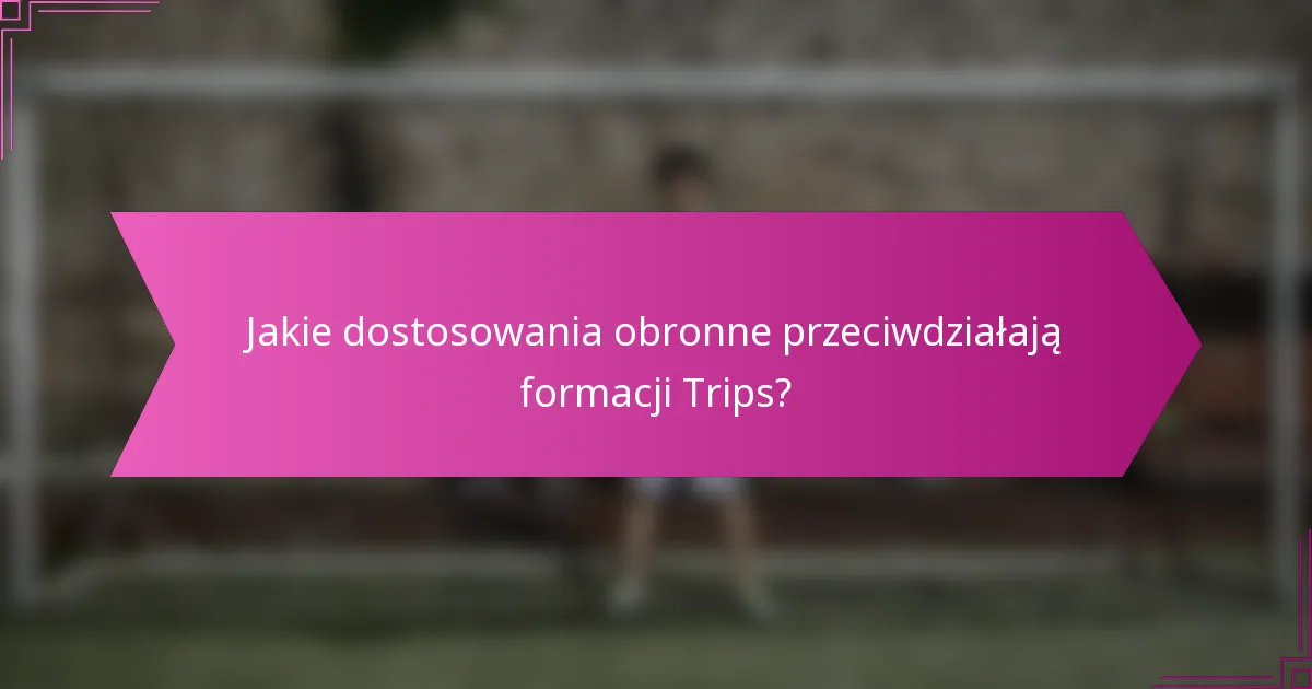 Jakie dostosowania obronne przeciwdziałają formacji Trips?