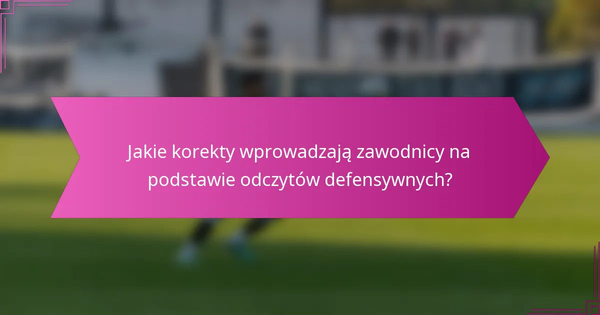 Jakie korekty wprowadzają zawodnicy na podstawie odczytów defensywnych?