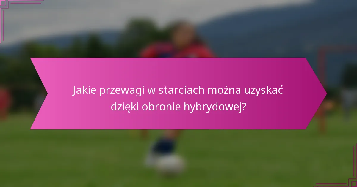Jakie przewagi w starciach można uzyskać dzięki obronie hybrydowej?