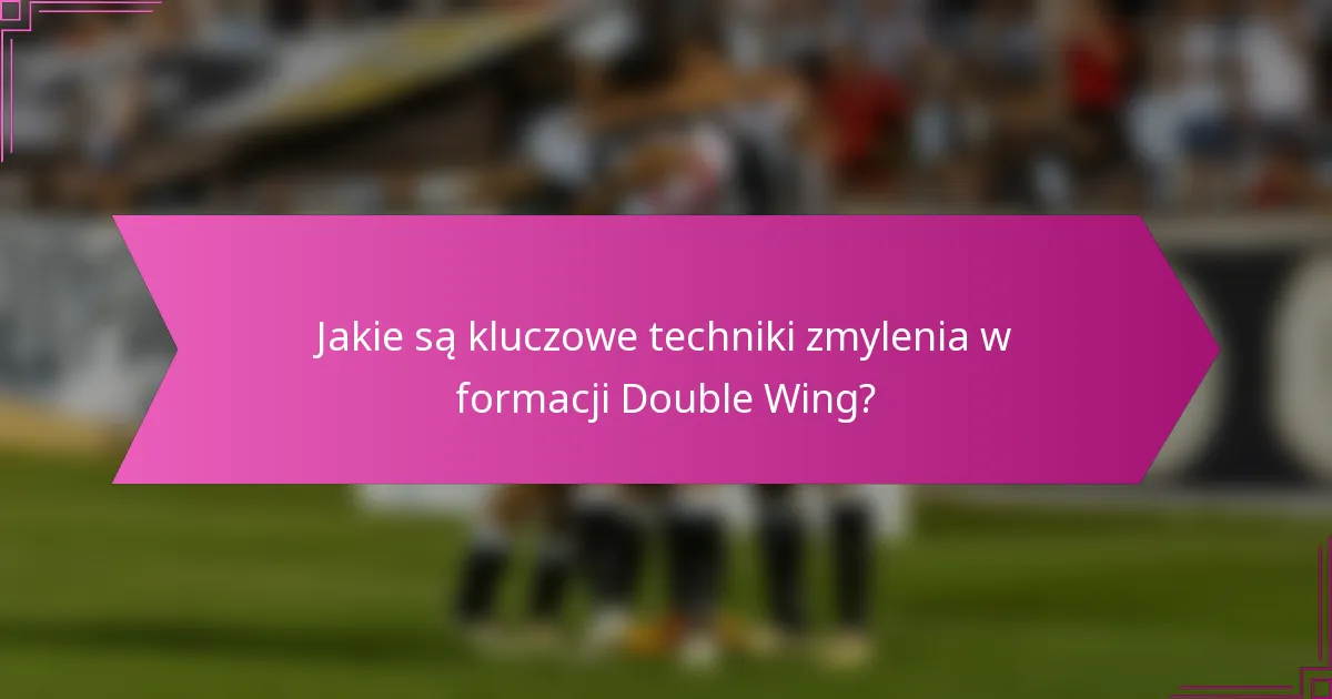 Jakie są kluczowe techniki zmylenia w formacji Double Wing?