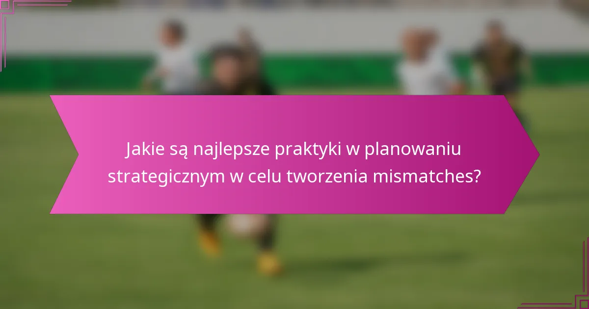 Jakie są najlepsze praktyki w planowaniu strategicznym w celu tworzenia mismatches?