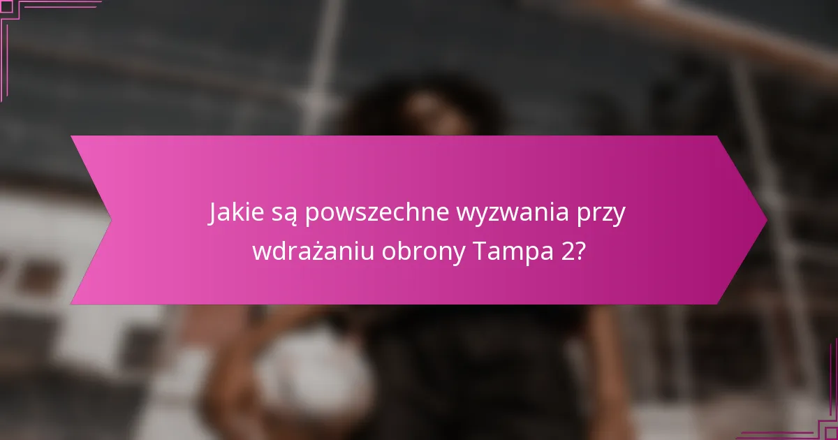 Jakie są powszechne wyzwania przy wdrażaniu obrony Tampa 2?