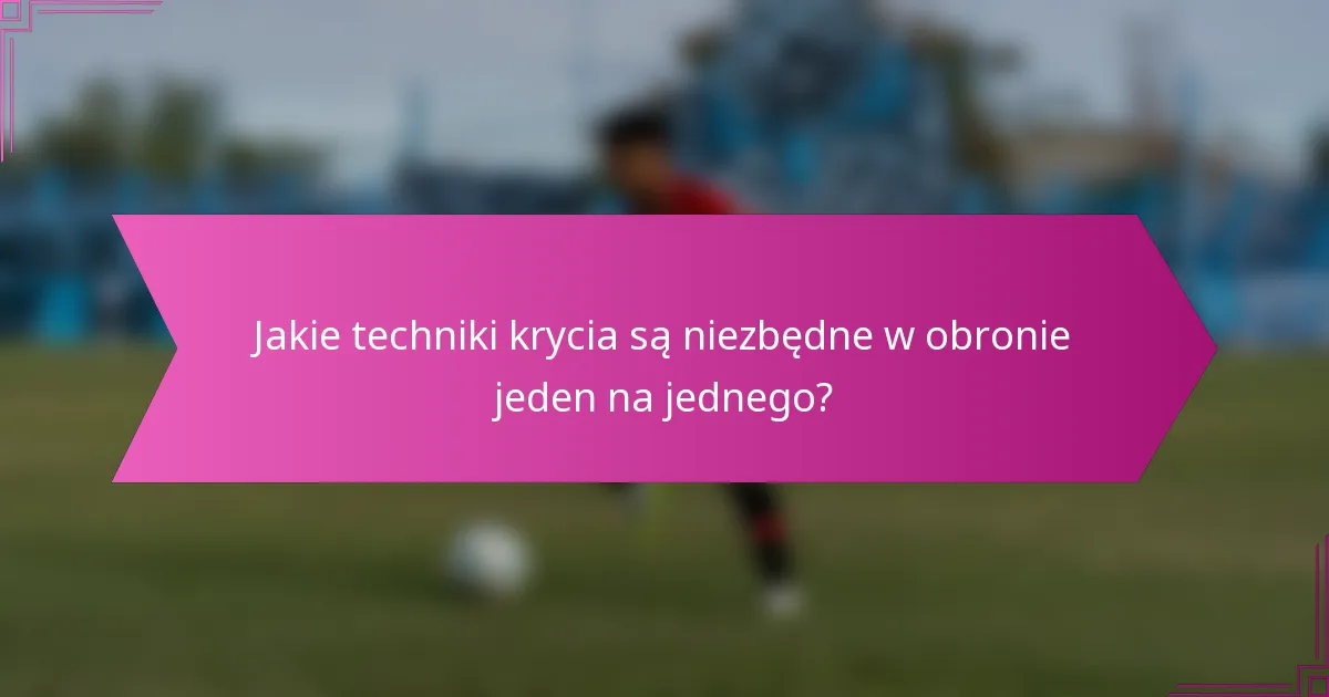 Jakie techniki krycia są niezbędne w obronie jeden na jednego?