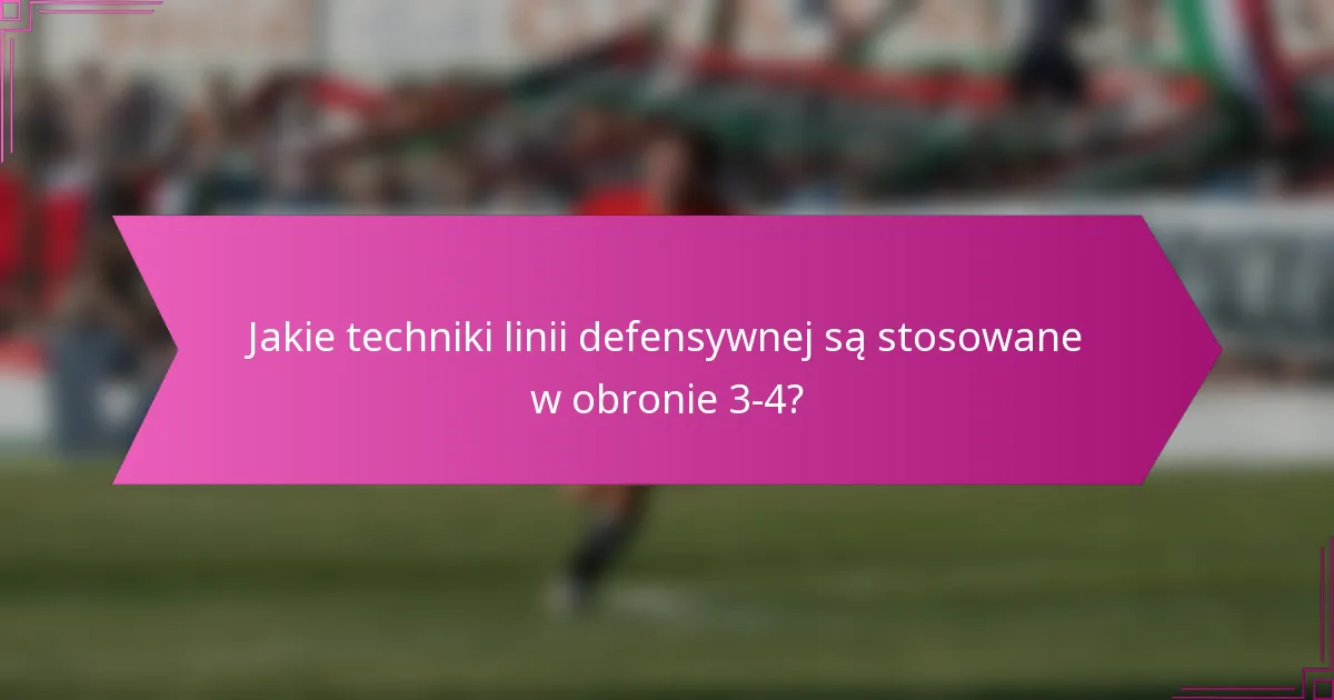 Jakie techniki linii defensywnej są stosowane w obronie 3-4?