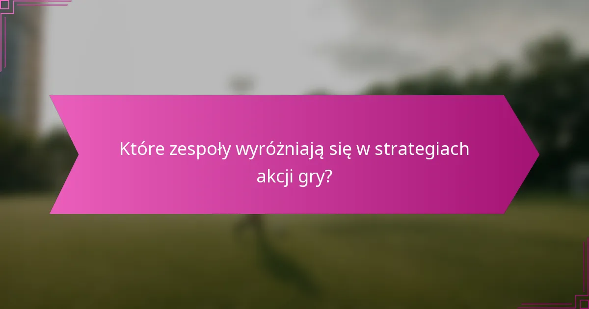 Które zespoły wyróżniają się w strategiach akcji gry?